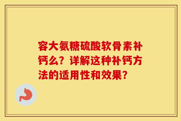 容大氨糖硫酸软骨素补钙么?详解这种补钙方法的适用性和效果? 容大氨糖硫酸软骨素补钙么?详解这种补钙方法的适用性和效果?