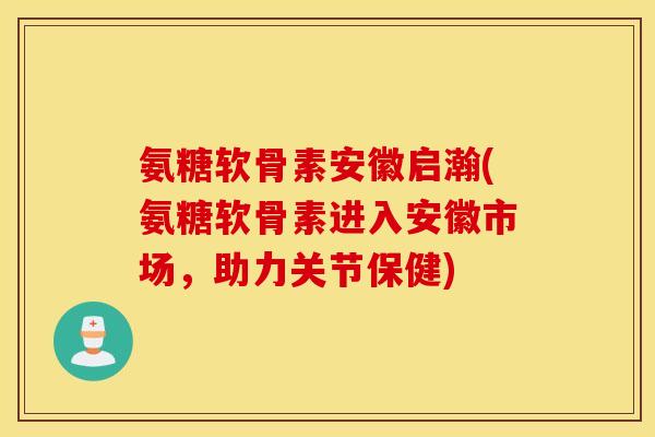 氨糖软骨素安徽启瀚(氨糖软骨素进入安徽市场,助力关节保健) 氨糖软骨素安徽启瀚(氨糖软骨素进入安徽市场,助力关节保健)