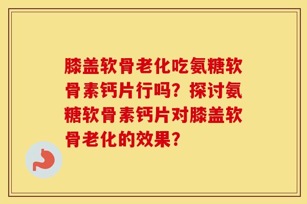 膝盖软骨老化吃氨糖软骨素钙片行吗?探讨氨糖软骨素钙片对膝盖软骨老化的效果? 膝盖软骨老化吃氨糖软骨素钙片行吗?探讨氨糖软骨素钙片对膝盖软骨老化的效果?