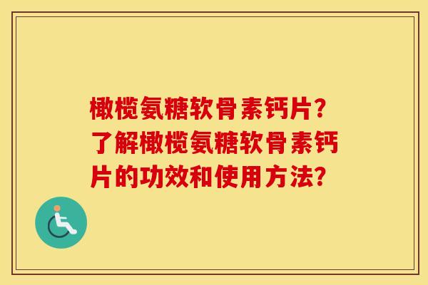 橄榄氨糖软骨素钙片?了解橄榄氨糖软骨素钙片的功效和使用方法? 橄榄氨糖软骨素钙片?了解橄榄氨糖软骨素钙片的功效和使用方法?