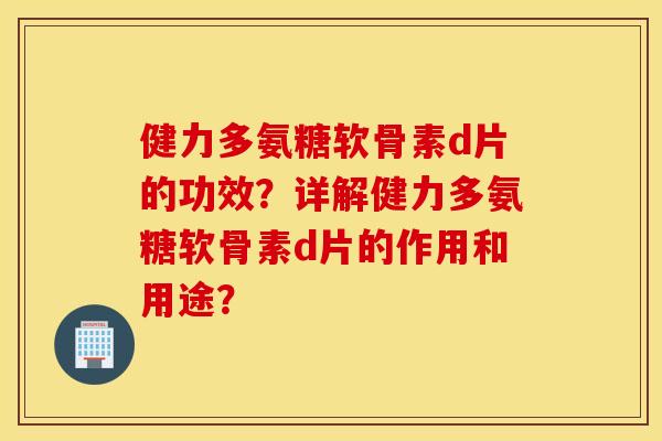健力多氨糖软骨素d片的功效?详解健力多氨糖软骨素d片的作用和用途? 健力多氨糖软骨素d片的功效?详解健力多氨糖软骨素d片的作用和用途?