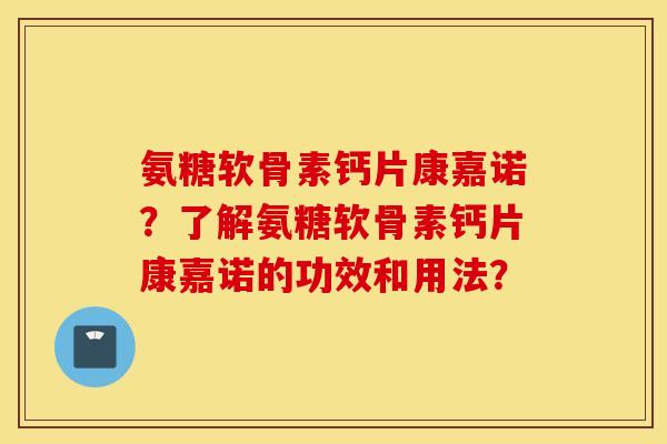 氨糖软骨素钙片康嘉诺?了解氨糖软骨素钙片康嘉诺的功效和用法? 氨糖软骨素钙片康嘉诺?了解氨糖软骨素钙片康嘉诺的功效和用法?