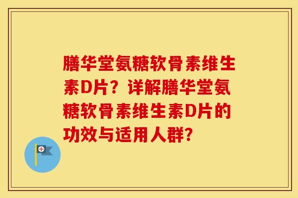 膳华堂氨糖软骨素维生素D片?详解膳华堂氨糖软骨素维生素D片的功效与适用人群? 膳华堂氨糖软骨素维生素D片?详解膳华堂氨糖软骨素维生素D片的功效与适用人群?