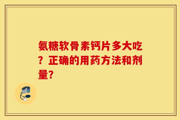 氨糖软骨素钙片多大吃?正确的用药方法和剂量? 氨糖软骨素钙片多大吃?正确的用药方法和剂量?