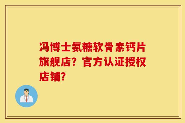 冯博士氨糖软骨素钙片旗舰店？官方认证授权店铺？