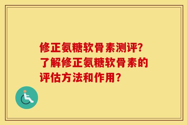 修正氨糖软骨素测评?了解修正氨糖软骨素的评估方法和作用? 修正氨糖软骨素测评?了解修正氨糖软骨素的评估方法和作用?