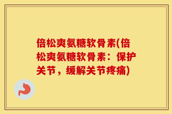 倍松爽氨糖软骨素(倍松爽氨糖软骨素：保护关节，缓解关节)