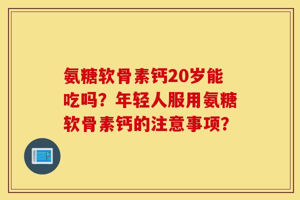 氨糖软骨素钙20岁能吃吗?年轻人服用氨糖软骨素钙的注意事项? 氨糖软骨素钙20岁能吃吗?年轻人服用氨糖软骨素钙的注意事项?