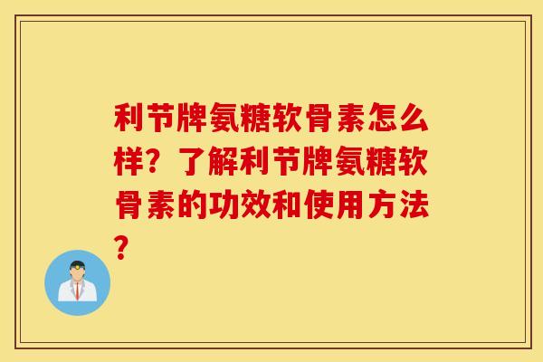 利节牌氨糖软骨素怎么样?了解利节牌氨糖软骨素的功效和使用方法? 利节牌氨糖软骨素怎么样?了解利节牌氨糖软骨素的功效和使用方法?