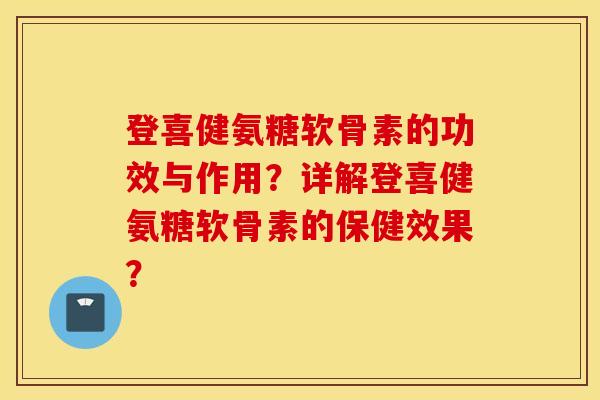 登喜健氨糖软骨素的功效与作用?详解登喜健氨糖软骨素的保健效果? 登喜健氨糖软骨素的功效与作用?详解登喜健氨糖软骨素的保健效果?