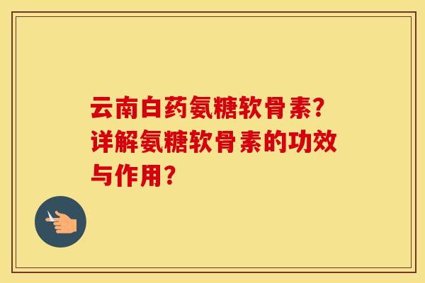 云南白药氨糖软骨素?详解氨糖软骨素的功效与作用? 云南白药氨糖软骨素?详解氨糖软骨素的功效与作用?