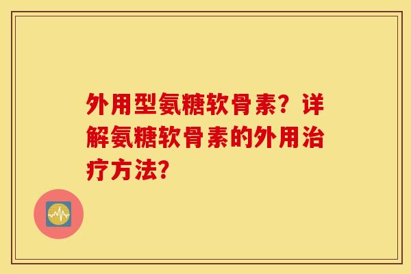 外用型氨糖软骨素?详解氨糖软骨素的外用方法? 外用型氨糖软骨素?详解氨糖软骨素的外用方法?