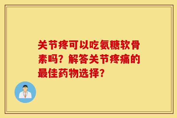 关节疼可以吃氨糖软骨素吗?解答关节的佳选择? 关节疼可以吃氨糖软骨素吗?解答关节的佳选择?