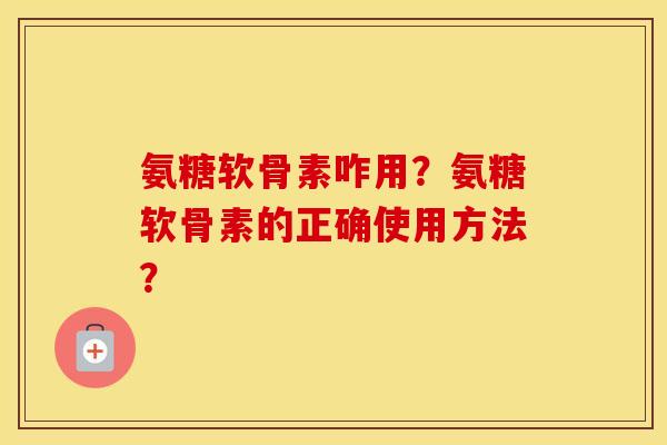 氨糖软骨素咋用？氨糖软骨素的正确使用方法？