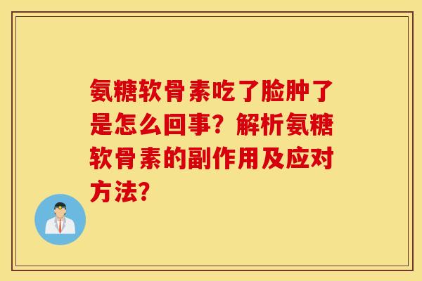氨糖软骨素吃了脸肿了是怎么回事?解析氨糖软骨素的副作用及应对方法? 氨糖软骨素吃了脸肿了是怎么回事?解析氨糖软骨素的副作用及应对方法?