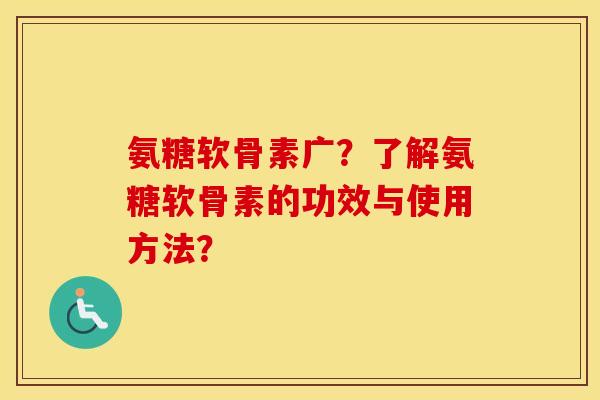 氨糖软骨素广？了解氨糖软骨素的功效与使用方法？