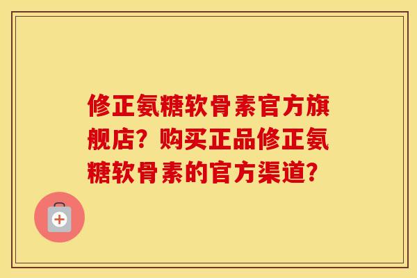修正氨糖软骨素官方旗舰店?购买正品修正氨糖软骨素的官方渠道? 修正氨糖软骨素官方旗舰店?购买正品修正氨糖软骨素的官方渠道?
