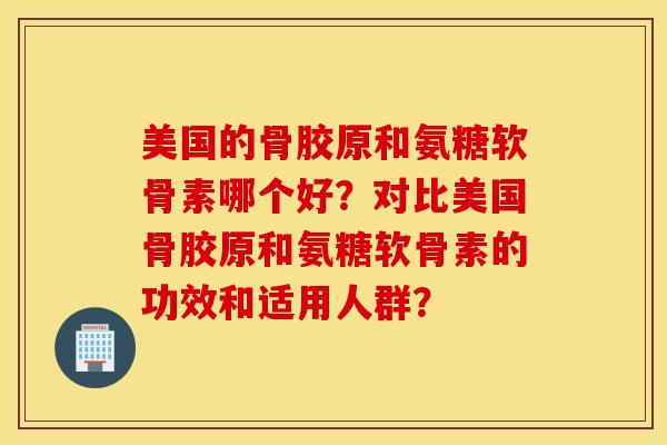 美国的骨胶原和氨糖软骨素哪个好？对比美国骨胶原和氨糖软骨素的功效和适用人群？