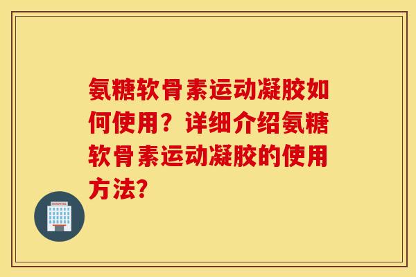 氨糖软骨素运动凝胶如何使用?详细介绍氨糖软骨素运动凝胶的使用方法? 氨糖软骨素运动凝胶如何使用?详细介绍氨糖软骨素运动凝胶的使用方法?
