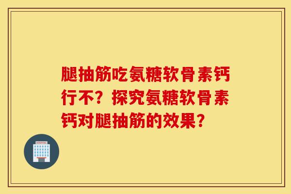腿抽筋吃氨糖软骨素钙行不?探究氨糖软骨素钙对腿抽筋的效果? 腿抽筋吃氨糖软骨素钙行不?探究氨糖软骨素钙对腿抽筋的效果?
