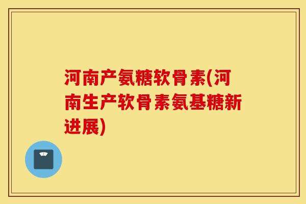 河南产氨糖软骨素(河南生产软骨素氨基糖新进展) 河南产氨糖软骨素(河南生产软骨素氨基糖新进展)