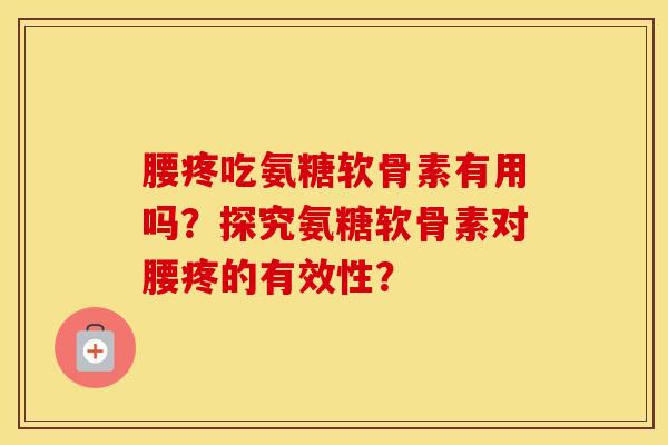 腰疼吃氨糖软骨素有用吗？探究氨糖软骨素对腰疼的有效性？