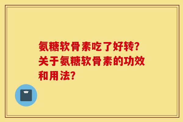 氨糖软骨素吃了好转?关于氨糖软骨素的功效和用法? 氨糖软骨素吃了好转?关于氨糖软骨素的功效和用法?