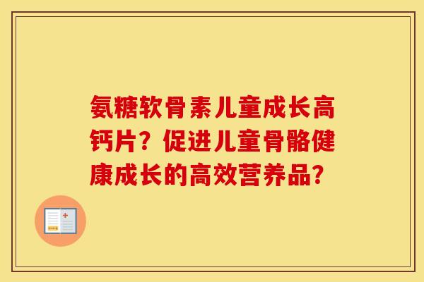 氨糖软骨素儿童成长高钙片?促进儿童骨骼健康成长的高效营养品? 氨糖软骨素儿童成长高钙片?促进儿童骨骼健康成长的高效营养品?