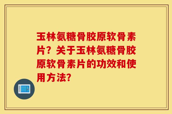 玉林氨糖骨胶原软骨素片?关于玉林氨糖骨胶原软骨素片的功效和使用方法? 玉林氨糖骨胶原软骨素片?关于玉林氨糖骨胶原软骨素片的功效和使用方法?
