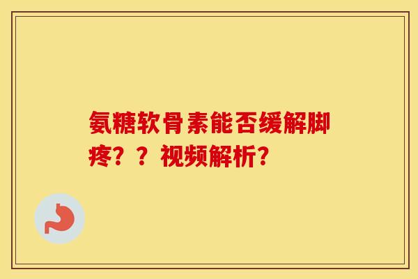 氨糖软骨素能否缓解脚疼??视频解析? 氨糖软骨素能否缓解脚疼??视频解析?