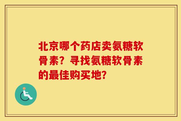 北京哪个药店卖氨糖软骨素?寻找氨糖软骨素的佳购买地? 北京哪个药店卖氨糖软骨素?寻找氨糖软骨素的佳购买地?