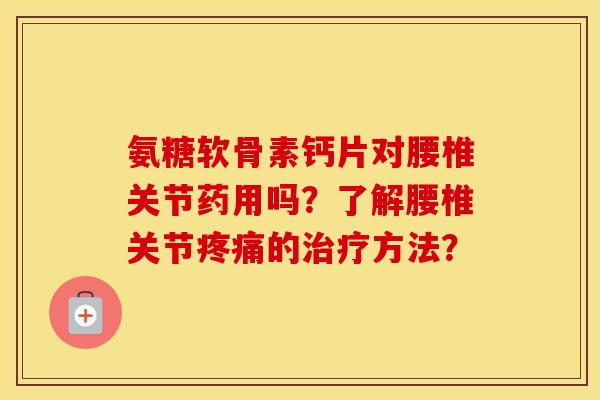 氨糖软骨素钙片对腰椎关节药用吗?了解腰椎关节的方法? 氨糖软骨素钙片对腰椎关节药用吗?了解腰椎关节的方法?