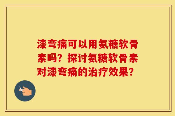 漆弯痛可以用氨糖软骨素吗？探讨氨糖软骨素对漆弯痛的效果？