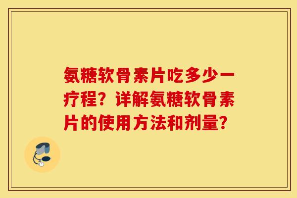 氨糖软骨素片吃多少一疗程?详解氨糖软骨素片的使用方法和剂量? 氨糖软骨素片吃多少一疗程?详解氨糖软骨素片的使用方法和剂量?
