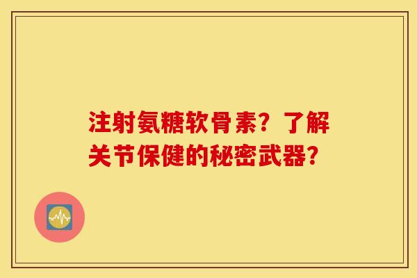 注射氨糖软骨素?了解关节保健的秘密武器? 注射氨糖软骨素?了解关节保健的秘密武器?