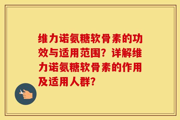 维力诺氨糖软骨素的功效与适用范围?详解维力诺氨糖软骨素的作用及适用人群? 维力诺氨糖软骨素的功效与适用范围?详解维力诺氨糖软骨素的作用及适用人群?