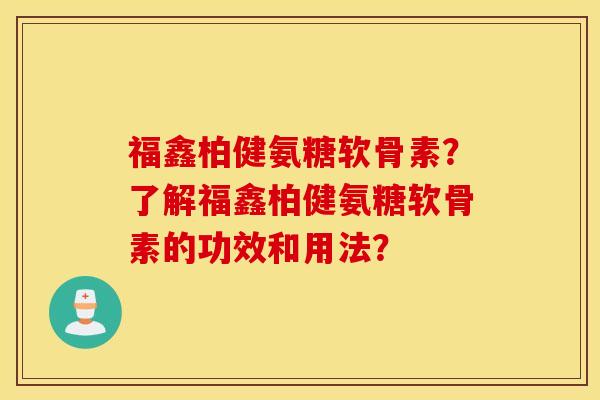 福鑫柏健氨糖软骨素?了解福鑫柏健氨糖软骨素的功效和用法? 福鑫柏健氨糖软骨素?了解福鑫柏健氨糖软骨素的功效和用法?