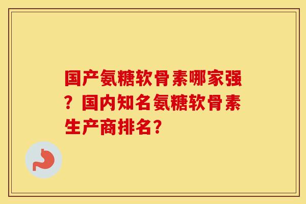 国产氨糖软骨素哪家强?国内知名氨糖软骨素生产商排名? 国产氨糖软骨素哪家强?国内知名氨糖软骨素生产商排名?