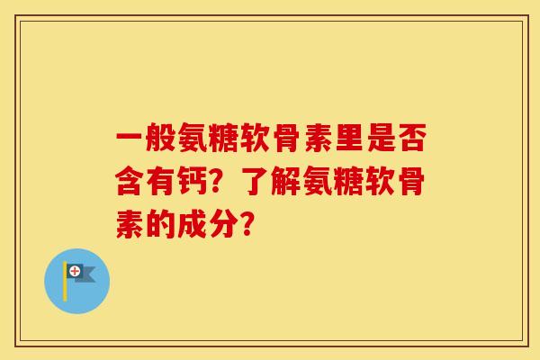 一般氨糖软骨素里是否含有钙？了解氨糖软骨素的成分？