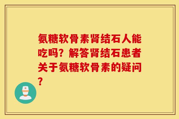 氨糖软骨素结石人能吃吗?解答结石患者关于氨糖软骨素的疑问? 氨糖软骨素结石人能吃吗?解答结石患者关于氨糖软骨素的疑问?