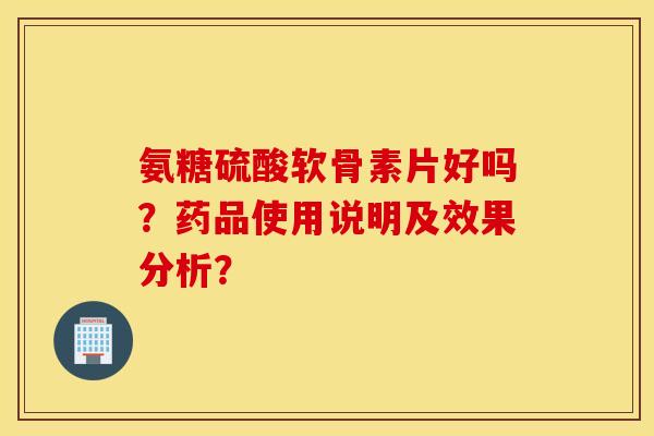 氨糖硫酸软骨素片好吗?药品使用说明及效果分析? 氨糖硫酸软骨素片好吗?药品使用说明及效果分析?