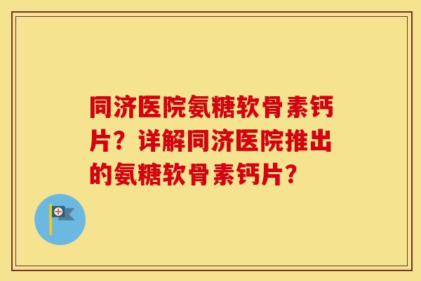同济医院氨糖软骨素钙片?详解同济医院推出的氨糖软骨素钙片? 同济医院氨糖软骨素钙片?详解同济医院推出的氨糖软骨素钙片?