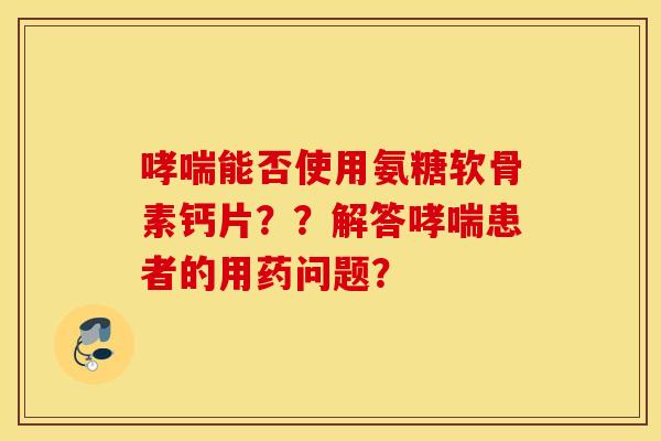 能否使用氨糖软骨素钙片??解答患者的用药问题? 能否使用氨糖软骨素钙片??解答患者的用药问题?
