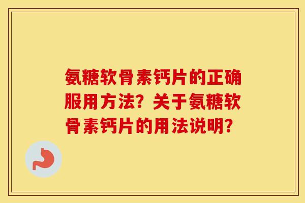氨糖软骨素钙片的正确服用方法?关于氨糖软骨素钙片的用法说明? 氨糖软骨素钙片的正确服用方法?关于氨糖软骨素钙片的用法说明?