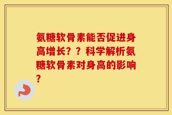 氨糖软骨素能否促进身高增长??科学解析氨糖软骨素对身高的影响? 氨糖软骨素能否促进身高增长??科学解析氨糖软骨素对身高的影响?