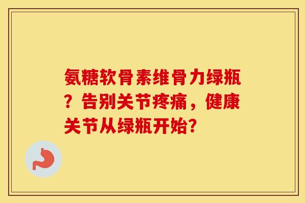 氨糖软骨素维骨力绿瓶?告别关节,健康关节从绿瓶开始? 氨糖软骨素维骨力绿瓶?告别关节,健康关节从绿瓶开始?