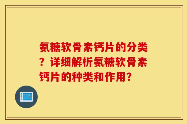 氨糖软骨素钙片的分类?详细解析氨糖软骨素钙片的种类和作用? 氨糖软骨素钙片的分类?详细解析氨糖软骨素钙片的种类和作用?