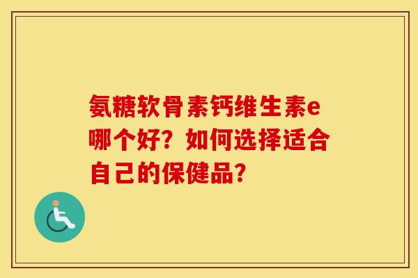 氨糖软骨素钙维生素e哪个好?如何选择适合自己的保健品? 氨糖软骨素钙维生素e哪个好?如何选择适合自己的保健品?