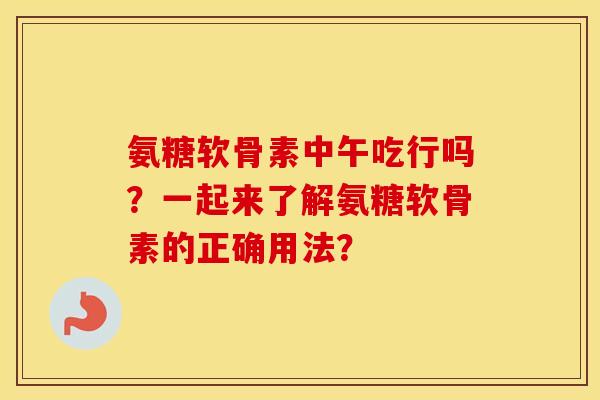 氨糖软骨素中午吃行吗?一起来了解氨糖软骨素的正确用法? 氨糖软骨素中午吃行吗?一起来了解氨糖软骨素的正确用法?