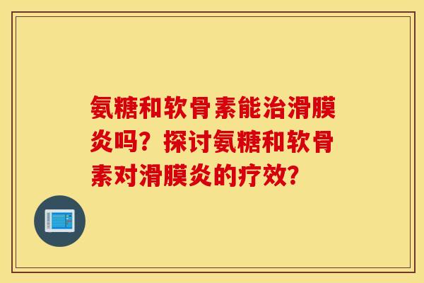 氨糖和软骨素能吗？探讨氨糖和软骨素对的疗效？